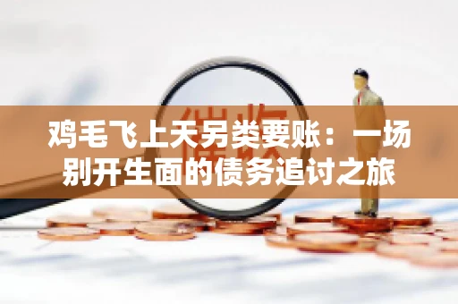 鸡毛飞上天另类要账:一场别开生面的债务追讨之旅 鸡毛飞上天另类要账:一场别开生面的债务追讨之旅