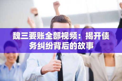 魏三要账全部视频：揭开债务纠纷背后的故事
