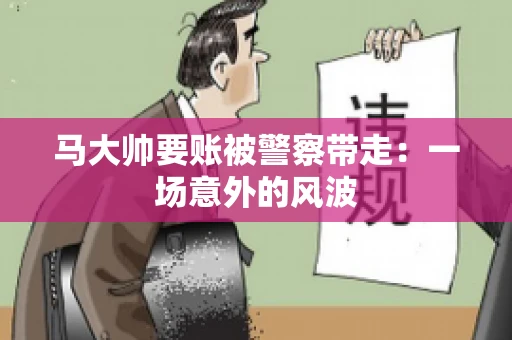 马大帅要账被警察带走：一场意外的风波