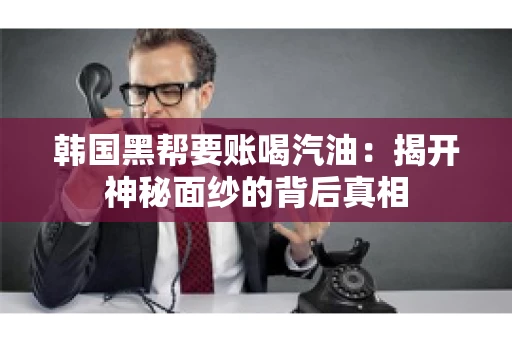 韩国黑帮要账喝汽油:揭开神秘面纱的背后真相 韩国黑帮要账喝汽油:揭开神秘面纱的背后真相