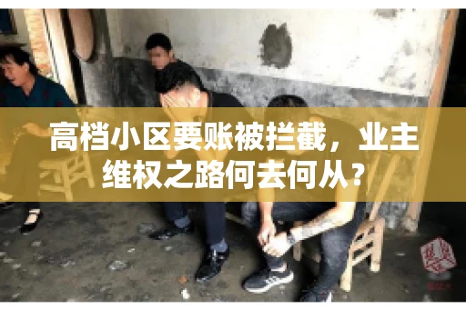 高档小区要账被拦截,业主维权之路何去何从? 高档小区要账被拦截,业主维权之路何去何从?