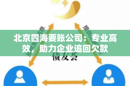 北京四海要账公司：专业高效，助力企业追回欠款
