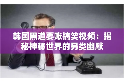 韩国黑道要账搞笑视频：揭秘神秘世界的另类幽默