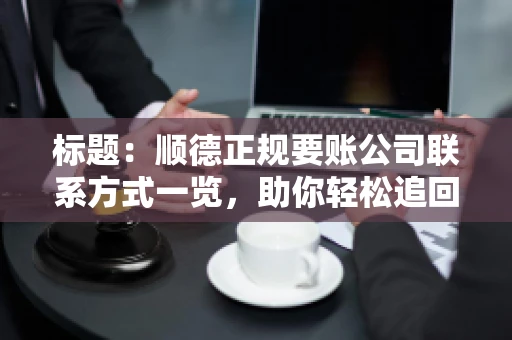 标题：顺德正规要账公司联系方式一览，助你轻松追回欠款