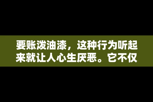 要账泼油漆,这种行为听起来就让人心生厌恶。它不仅侵犯了他人财产权,还可能触犯法律。那么,这种行为究竟是什么性质?今天,我们就来聊聊这个话题。 要账泼油漆,这种行为听起来就让人心生厌恶。它不仅侵犯了他人财产权,还可能触犯法律。那么,这种行为究竟是什么性质?今天,我们就来聊聊这个话题。