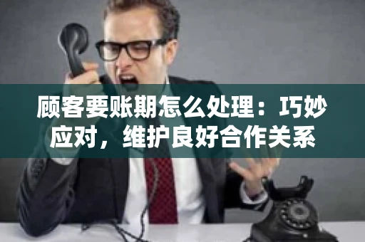 顾客要账期怎么处理：巧妙应对，维护良好合作关系