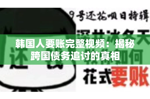 韩国人要账完整视频:揭秘跨国债务追讨的真相 韩国人要账完整视频:揭秘跨国债务追讨的真相