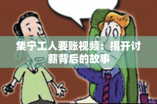 集宁工人要账视频：揭开讨薪背后的故事