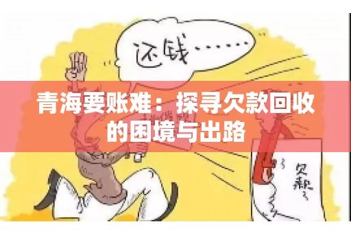 青海要账难:探寻欠款回收的困境与出路 青海要账难:探寻欠款回收的困境与出路