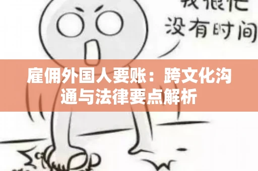 雇佣外国人要账：跨文化沟通与法律要点解析