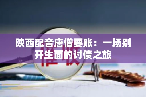 陕西配音唐僧要账：一场别开生面的讨债之旅