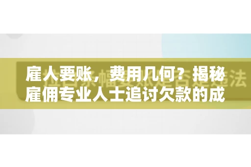 雇人要账，费用几何？揭秘雇佣专业人士追讨欠款的成本之谜