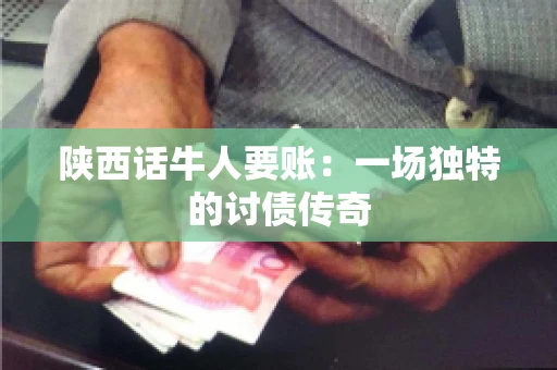 陕西话牛人要账:一场独特的讨债传奇 陕西话牛人要账:一场独特的讨债传奇