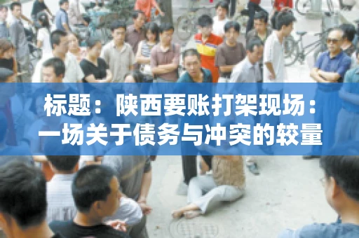 标题:陕西要账打架现场:一场关于债务与冲突的较量 标题:陕西要账打架现场:一场关于债务与冲突的较量