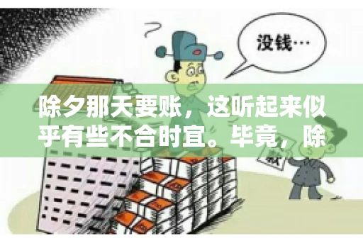 除夕那天要账，这听起来似乎有些不合时宜。毕竟，除夕是团圆的时刻，家家户户都在享受着节日的欢乐。然而，在现实生活中，总有一些人因为各种原因，不得不在这样一个特殊的日子里，去处理一些不那么愉快的事情，比如要账。今天，我们就来聊聊这个话题，看看在除夕那天要账，究竟是一种怎样的体验。