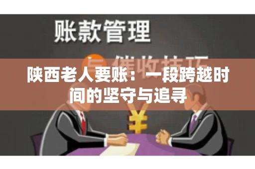 陕西老人要账:一段跨越时间的坚守与追寻 陕西老人要账:一段跨越时间的坚守与追寻