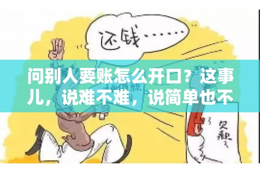 问别人要账怎么开口?这事儿,说难不难,说简单也不简单。咱们得讲究个策略,得让人家心甘情愿地把钱给你。下面,我就来跟大家聊聊这个话题,希望能帮到那些正在为要账头疼的朋友们。 问别人要账怎么开口?这事儿,说难不难,说简单也不简单。咱们得讲究个策略,得让人家心甘情愿地把钱给你。下面,我就来跟大家聊聊这个话题,希望能帮到那些正在为要账头疼的朋友们。