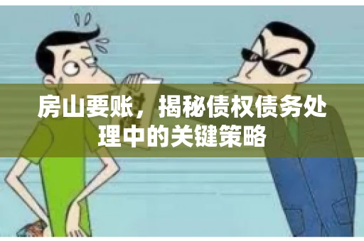 房山要账,揭秘债权债务处理中的关键策略 房山要账,揭秘债权债务处理中的关键策略