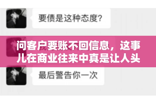 问客户要账不回信息,这事儿在商业往来中真是让人头疼。咱们聊聊这个话题,看看怎么应对这种情况。 问客户要账不回信息,这事儿在商业往来中真是让人头疼。咱们聊聊这个话题,看看怎么应对这种情况。