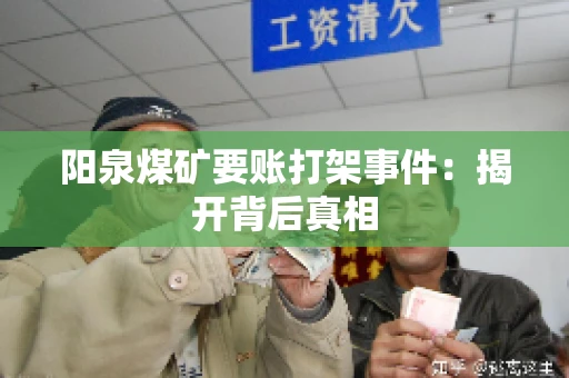阳泉煤矿要账打架事件：揭开背后真相