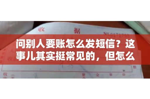 问别人要账怎么发短信？这事儿其实挺常见的，但怎么发得既得体又有效，还真得讲究点门道。咱们就来聊聊这个话题，希望能帮到你。