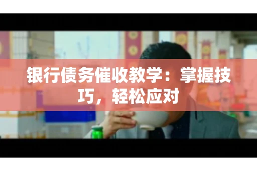 银行债务催收教学：掌握技巧，轻松应对