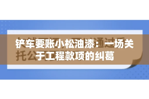 铲车要账小松油漆：一场关于工程款项的纠葛