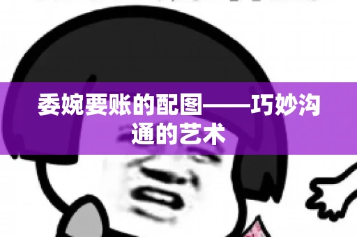委婉要账的配图——巧妙沟通的艺术 委婉要账的配图——巧妙沟通的艺术