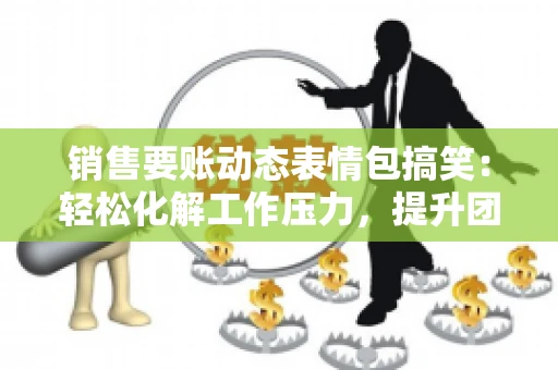 销售要账动态表情包搞笑：轻松化解工作压力，提升团队凝聚力