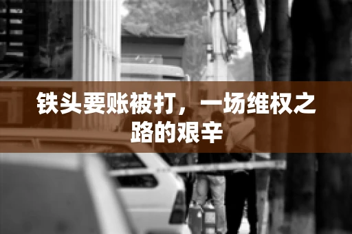 铁头要账被打，一场维权之路的艰辛