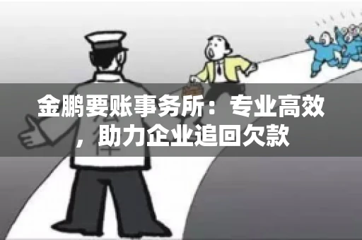 金鹏要账事务所：专业高效，助力企业追回欠款