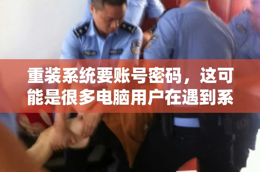 重装系统要账号密码，这可能是很多电脑用户在遇到系统问题时都会遇到的一个问题。今天，我就来和大家聊聊这个话题，希望能帮助到那些正在为重装系统而烦恼的朋友们。