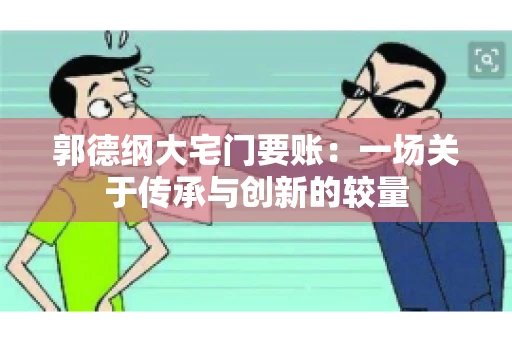 郭德纲大宅门要账：一场关于传承与创新的较量