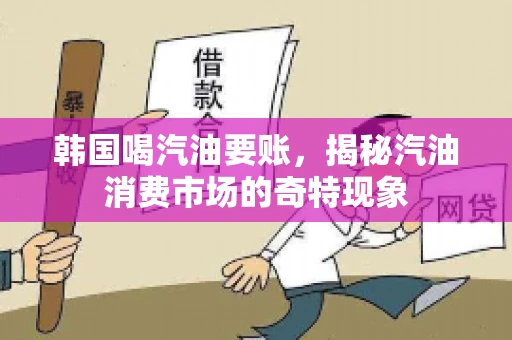 韩国喝汽油要账，揭秘汽油消费市场的奇特现象