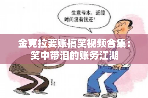 金克拉要账搞笑视频合集：笑中带泪的账务江湖