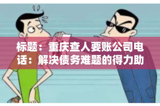 标题：重庆查人要账公司电话：解决债务难题的得力助手