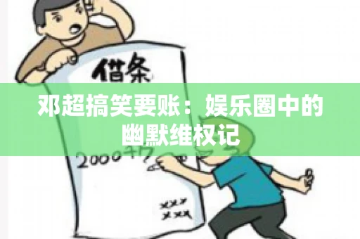 邓超搞笑要账：娱乐圈中的幽默维权记