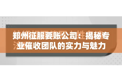 郑州征服要账公司：揭秘专业催收团队的实力与魅力