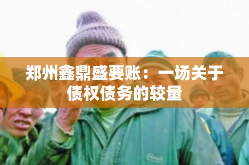 郑州鑫鼎盛要账：一场关于债权债务的较量
