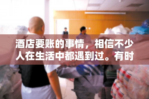 酒店要账的事情，相信不少人在生活中都遇到过。有时候，我们可能因为疏忽或者特殊情况，导致在酒店消费后忘记结账，或者酒店方面在要账时出现了一些误会。今天，我就来和大家聊聊关于酒店要账的那些事儿。