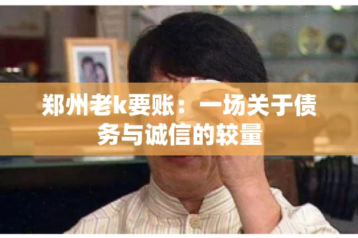郑州老k要账：一场关于债务与诚信的较量