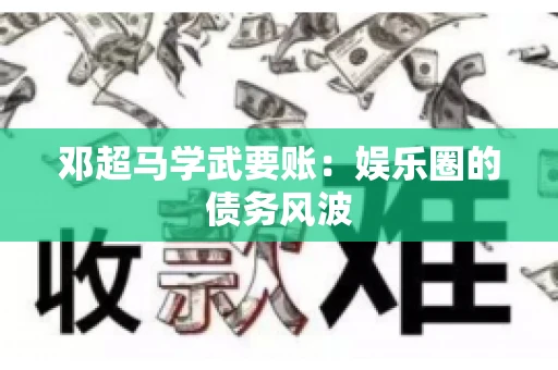 邓超马学武要账：娱乐圈的债务风波