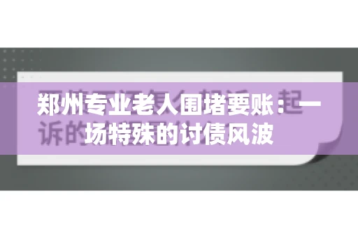 郑州专业老人围堵要账：一场特殊的讨债风波
