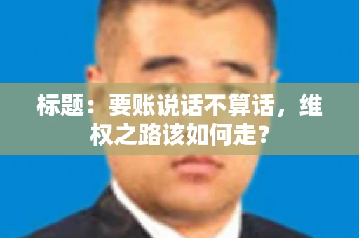 标题：要账说话不算话，维权之路该如何走？