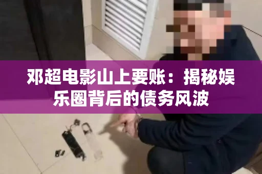 邓超电影山上要账：揭秘娱乐圈背后的债务风波
