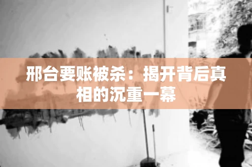 邢台要账被杀：揭开背后真相的沉重一幕