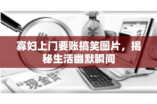 寡妇上门要账搞笑图片，揭秘生活幽默瞬间