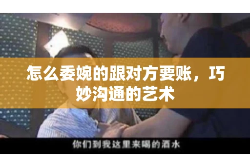 怎么委婉的跟对方要账，巧妙沟通的艺术