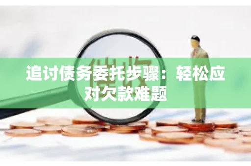 追讨债务委托步骤：轻松应对欠款难题