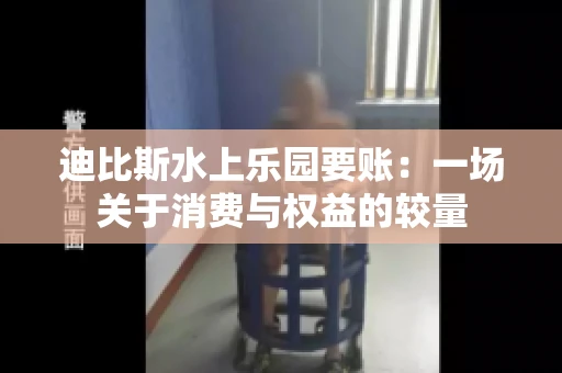 迪比斯水上乐园要账：一场关于消费与权益的较量